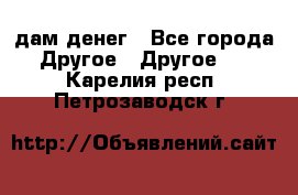 дам денег - Все города Другое » Другое   . Карелия респ.,Петрозаводск г.